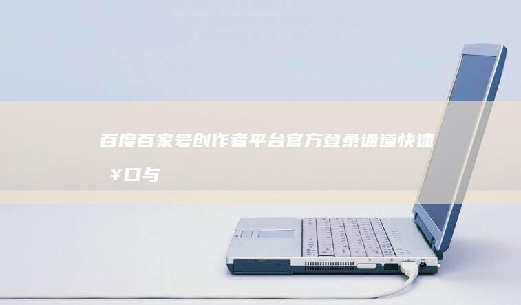 百度百家号创作者平台官方登录通道：快速入口与指南